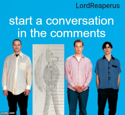 i mean with eachother not me | start a conversation in the comments | image tagged in lordreaperus announcement temp | made w/ Imgflip meme maker