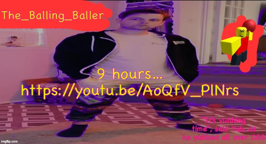 The_Balling_Baller’s announcement template | 9 hours…
https://youtu.be/AoQfV_PlNrs | image tagged in the_balling_baller s announcement template | made w/ Imgflip meme maker