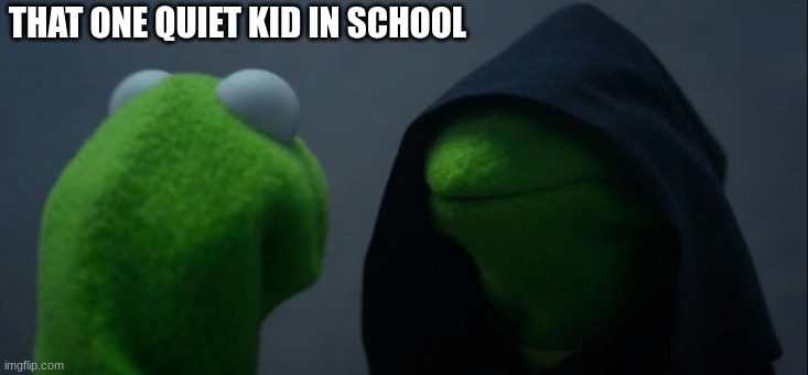 Evil Kermit | THAT ONE QUIET KID IN SCHOOL | image tagged in memes,evil kermit | made w/ Imgflip meme maker