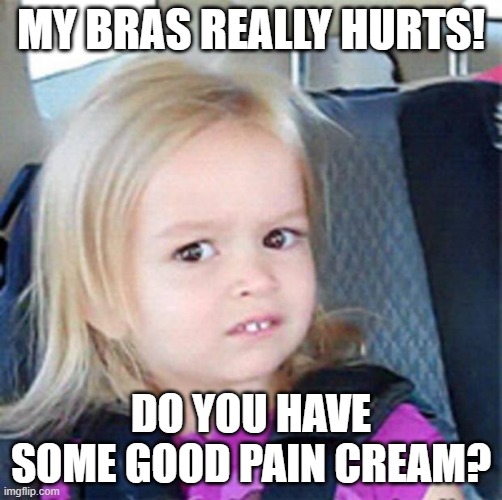 Confused Little Girl | MY BRAS REALLY HURTS! DO YOU HAVE SOME GOOD PAIN CREAM? | image tagged in confused little girl | made w/ Imgflip meme maker
