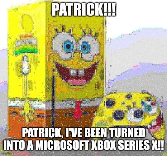 SPUNCH BOP XBOX | PATRICK!!! PATRICK, I'VE BEEN TURNED INTO A MICROSOFT XBOX SERIES X!! | image tagged in spunch bop xbox | made w/ Imgflip meme maker