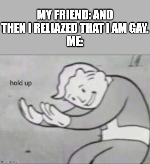 Wait, what the- | MY FRIEND: AND THEN I RELIAZED THAT I AM GAY.
ME: | image tagged in fallout hold up | made w/ Imgflip meme maker