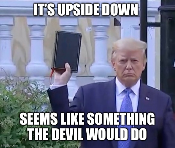 It's A bible | IT’S UPSIDE DOWN SEEMS LIKE SOMETHING THE DEVIL WOULD DO | image tagged in it's a bible | made w/ Imgflip meme maker