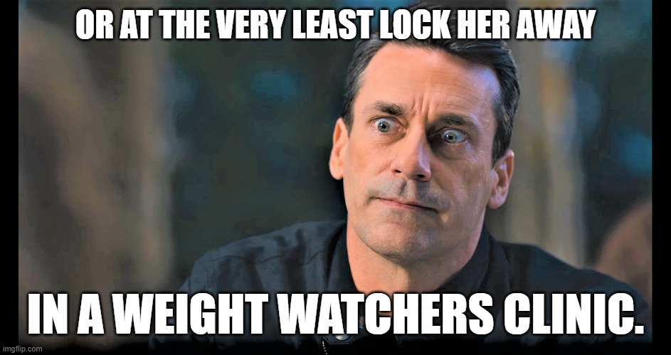 OR AT THE VERY LEAST LOCK HER AWAY IN A WEIGHT WATCHERS CLINIC. | made w/ Imgflip meme maker