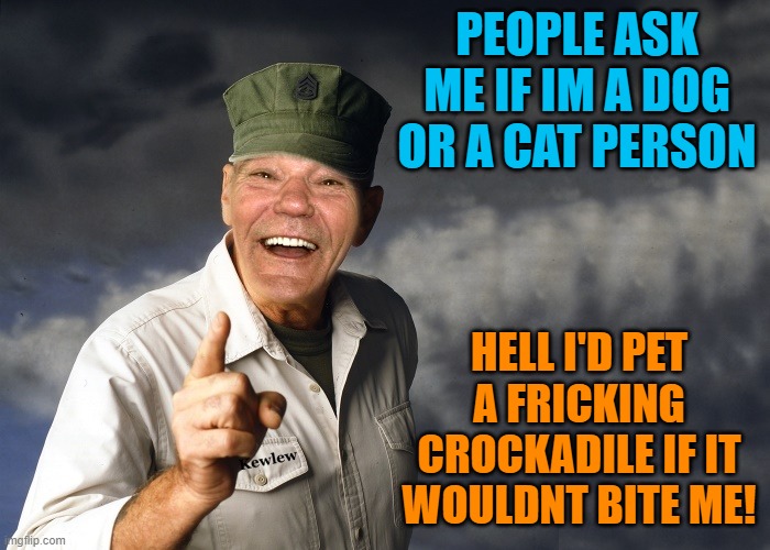 kewlew | PEOPLE ASK ME IF IM A DOG OR A CAT PERSON; HELL I'D PET A FRICKING CROCKADILE IF IT WOULDNT BITE ME! | image tagged in kewlew | made w/ Imgflip meme maker