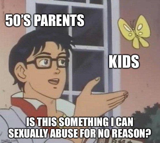 Is This A Pigeon | 50’S PARENTS; KIDS; IS THIS SOMETHING I CAN SEXUALLY ABUSE FOR NO REASON? | image tagged in memes,is this a pigeon | made w/ Imgflip meme maker