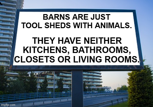 BARNS ARE JUST TOOL SHEDS WITH ANIMALS. THEY HAVE NEITHER KITCHENS, BATHROOMS, CLOSETS OR LIVING ROOMS. | made w/ Imgflip meme maker