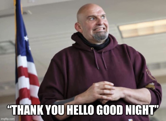 John Fetterman | “THANK YOU HELLO GOOD NIGHT” | image tagged in john fetterman | made w/ Imgflip meme maker