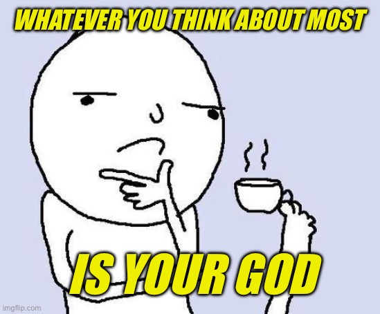 What do you worship with thinking? | WHATEVER YOU THINK ABOUT MOST; IS YOUR GOD | image tagged in thinking meme,god,worship | made w/ Imgflip meme maker