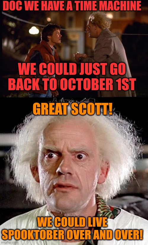 I JUST NEED A TIME MACHINE! | DOC WE HAVE A TIME MACHINE; WE COULD JUST GO BACK TO OCTOBER 1ST; GREAT SCOTT! WE COULD LIVE SPOOKTOBER OVER AND OVER! | image tagged in back to the future,spooktober,november 5th 1955 | made w/ Imgflip meme maker