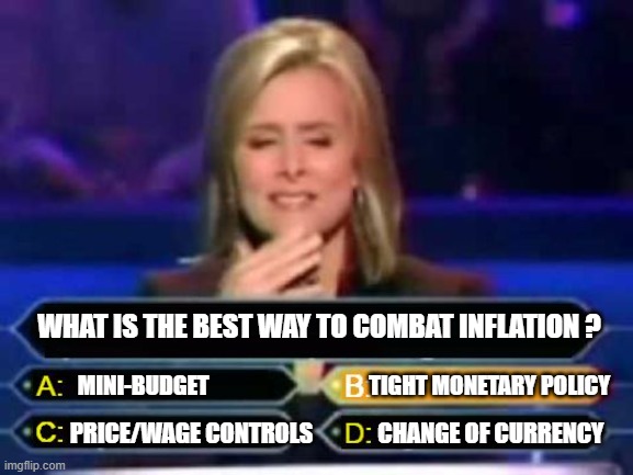 The best way to combat high inflation | WHAT IS THE BEST WAY TO COMBAT INFLATION ? MINI-BUDGET                                    TIGHT MONETARY POLICY; PRICE/WAGE CONTROLS              CHANGE OF CURRENCY | image tagged in dumb quiz game show contestant | made w/ Imgflip meme maker