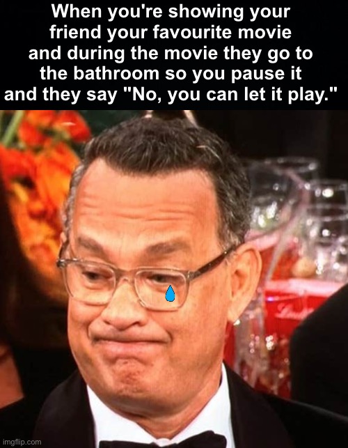 Saddest Moments | When you're showing your friend your favourite movie and during the movie they go to the bathroom so you pause it and they say "No, you can let it play." | image tagged in tom hanks face,memes,unfunny | made w/ Imgflip meme maker