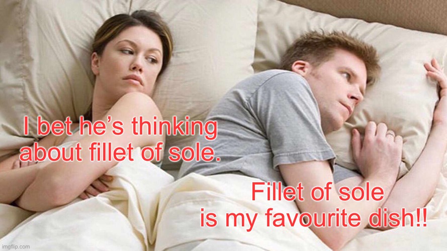 Filet of sole. | I bet he’s thinking about fillet of sole. Fillet of sole is my favourite dish!! | image tagged in dead milkmen,song meme,meme from lyrics,food for thought | made w/ Imgflip meme maker