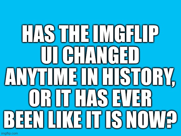HAS THE IMGFLIP UI CHANGED ANYTIME IN HISTORY, OR IT HAS EVER BEEN LIKE IT IS NOW? | image tagged in memes,funny | made w/ Imgflip meme maker