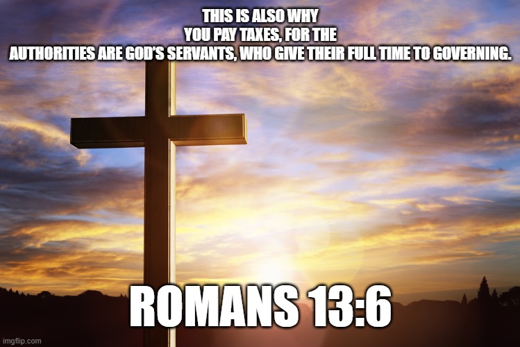 Bible Verse of the Day | THIS IS ALSO WHY YOU PAY TAXES, FOR THE AUTHORITIES ARE GOD’S SERVANTS, WHO GIVE THEIR FULL TIME TO GOVERNING. ROMANS 13:6 | image tagged in bible verse of the day | made w/ Imgflip meme maker