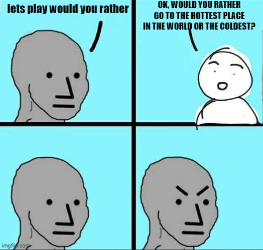 >:O | OK, WOULD YOU RATHER GO TO THE HOTTEST PLACE IN THE WORLD OR THE COLDEST? lets play would you rather | image tagged in npc meme,would you rather | made w/ Imgflip meme maker