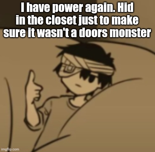 Omori thumbs-up | I have power again. Hid in the closet just to make sure it wasn't a doors monster | image tagged in omori thumbs-up | made w/ Imgflip meme maker