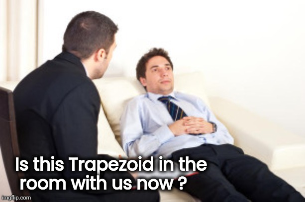 psychiatrist | Is this Trapezoid in the
   room with us now ? | image tagged in psychiatrist | made w/ Imgflip meme maker