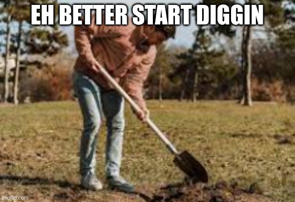 man with shovel digging | EH BETTER START DIGGIN | image tagged in man with shovel digging | made w/ Imgflip meme maker