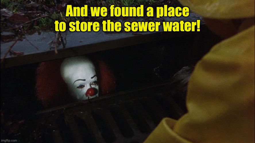 it clown in sewer | And we found a place to store the sewer water! | image tagged in it clown in sewer | made w/ Imgflip meme maker