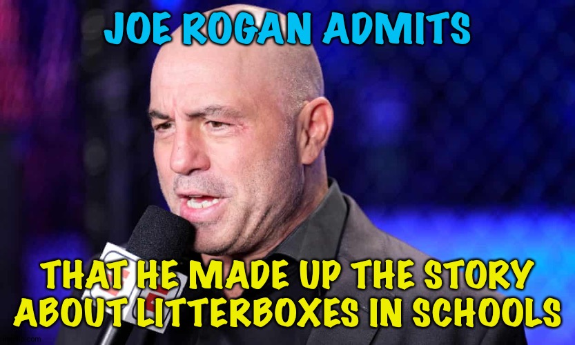 The unhinged Right believed it though | JOE ROGAN ADMITS; THAT HE MADE UP THE STORY ABOUT LITTERBOXES IN SCHOOLS | image tagged in joe rogan | made w/ Imgflip meme maker