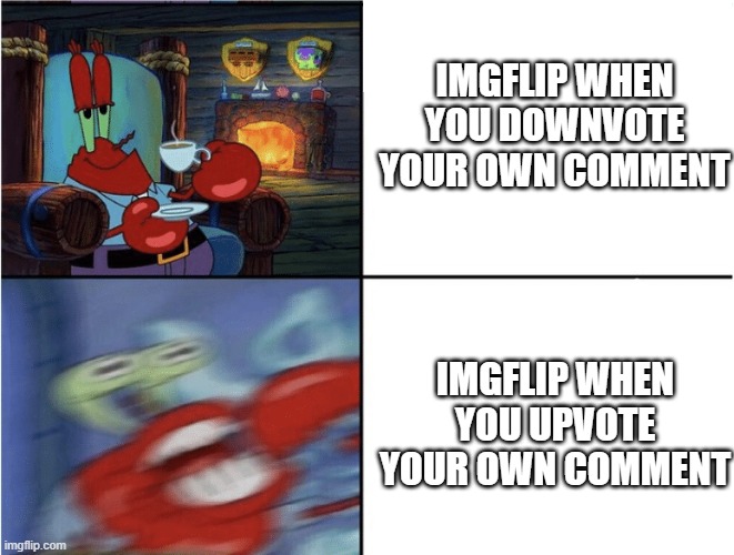 A meme is a element of a culture or system of behavior that may be considered to be passed from one individual to another by non | IMGFLIP WHEN YOU DOWNVOTE YOUR OWN COMMENT; IMGFLIP WHEN YOU UPVOTE YOUR OWN COMMENT | image tagged in mr krabs calm then angry,imgflip,upvote,downvote,sussybakaamongussussyimposter | made w/ Imgflip meme maker