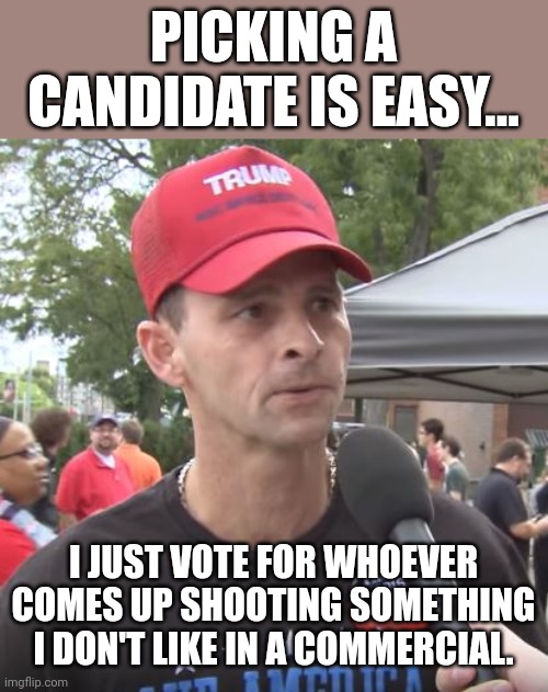 Maga comercial | PICKING A CANDIDATE IS EASY... I JUST VOTE FOR WHOEVER COMES UP SHOOTING SOMETHING I DON'T LIKE IN A COMMERCIAL. | image tagged in trump supporter,conservative,republican,trump,liberal,democrat | made w/ Imgflip meme maker