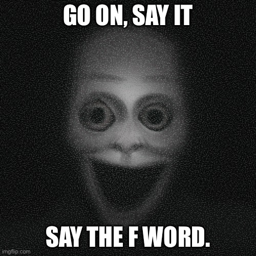 do it | GO ON, SAY IT; SAY THE F WORD. | image tagged in mfw cheeses | made w/ Imgflip meme maker