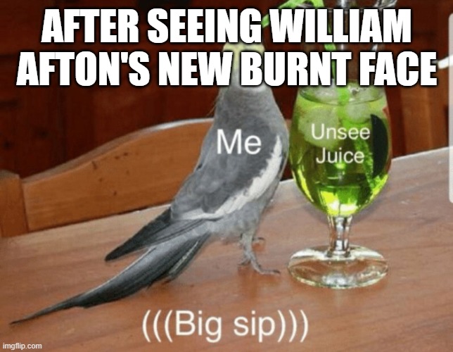 Unsee juice | AFTER SEEING WILLIAM AFTON'S NEW BURNT FACE | image tagged in unsee juice | made w/ Imgflip meme maker