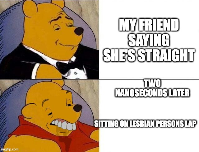 Tuxedo Winnie the Pooh grossed reverse | MY FRIEND SAYING SHE'S STRAIGHT; TWO NANOSECONDS LATER; SITTING ON LESBIAN PERSONS LAP | image tagged in tuxedo winnie the pooh grossed reverse | made w/ Imgflip meme maker