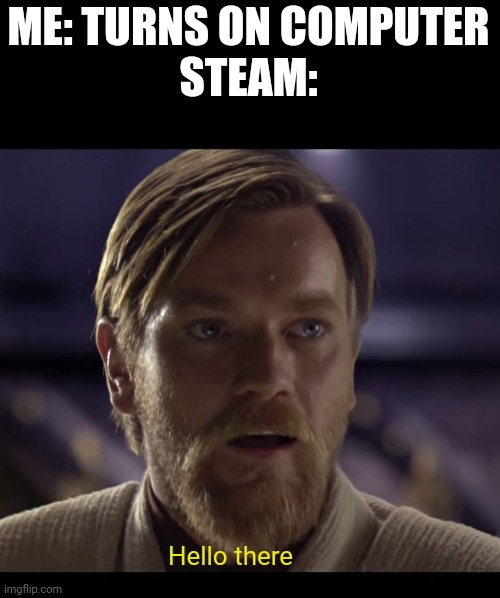 General Obi Wan "steam" Kenobi | ME: TURNS ON COMPUTER
STEAM:; Hello there | image tagged in hello there | made w/ Imgflip meme maker
