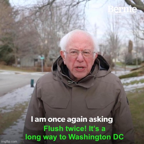 Bernie I Am Once Again Asking For Your Support Meme | Flush twice! It’s a long way to Washington DC | image tagged in memes,bernie i am once again asking for your support | made w/ Imgflip meme maker