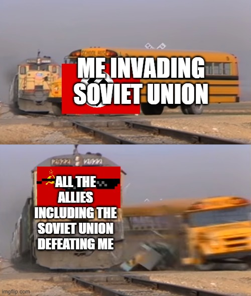 WW2 meme | ME INVADING SOVIET UNION; ALL THE ALLIES INCLUDING THE SOVIET UNION DEFEATING ME | image tagged in a train hitting a school bus | made w/ Imgflip meme maker