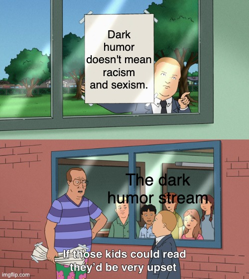 Seriously- like- Dark humor ≠ Racism/Sexism | Dark humor doesn't mean racism and sexism. The dark humor stream | image tagged in if those kids could read they'd be very upset | made w/ Imgflip meme maker