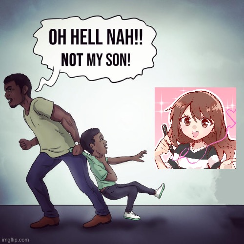 Oh hell nah not my son | image tagged in oh hell nah not my son | made w/ Imgflip meme maker