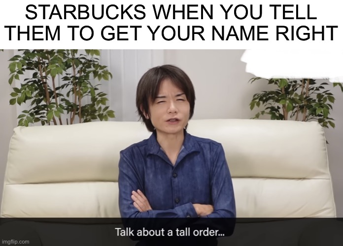 I've only gone there a few times but they got it wrong almost every time | STARBUCKS WHEN YOU TELL THEM TO GET YOUR NAME RIGHT | image tagged in talk about a tall order,starbucks,memes,funny,funny memes | made w/ Imgflip meme maker