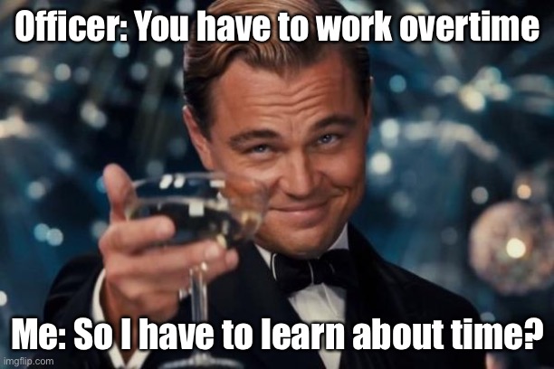 Yeah | Officer: You have to work overtime; Me: So I have to learn about time? | image tagged in memes,leonardo dicaprio cheers | made w/ Imgflip meme maker