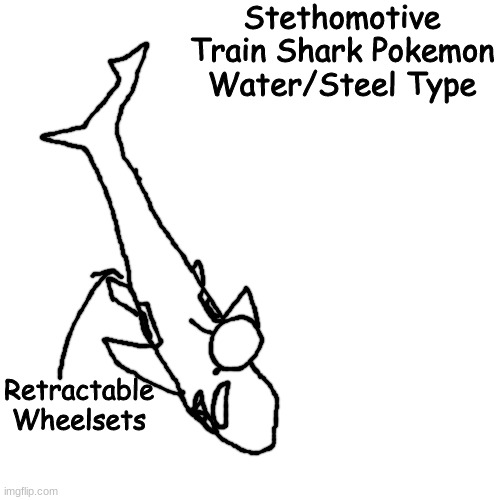vgrgrbgbgeb | Stethomotive
Train Shark Pokemon
Water/Steel Type; Retractable Wheelsets | made w/ Imgflip meme maker