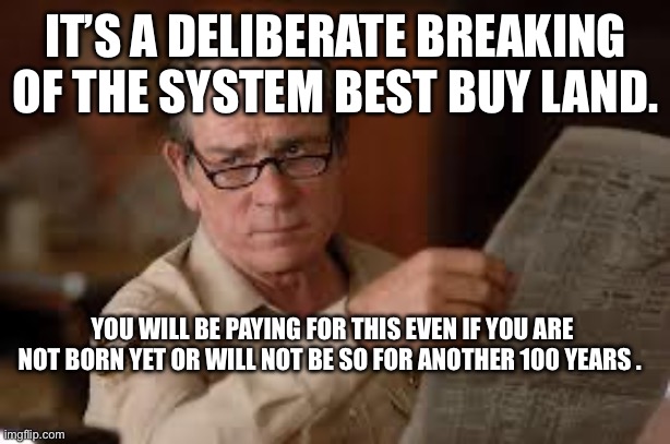 no country for old men tommy lee jones | IT’S A DELIBERATE BREAKING OF THE SYSTEM BEST BUY LAND. YOU WILL BE PAYING FOR THIS EVEN IF YOU ARE NOT BORN YET OR WILL NOT BE SO FOR ANOTH | image tagged in no country for old men tommy lee jones | made w/ Imgflip meme maker