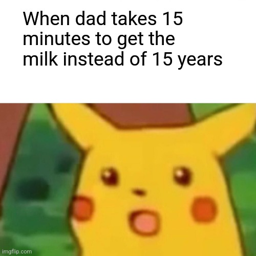 Surprised Pikachu | When dad takes 15 minutes to get the milk instead of 15 years | image tagged in memes,surprised pikachu | made w/ Imgflip meme maker
