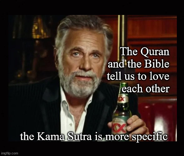 The Quran and the Bible tell us to love each other ... | The Quran
and the Bible
tell us to love
each other; the Kama Sutra is more specific | image tagged in quran,bible | made w/ Imgflip meme maker