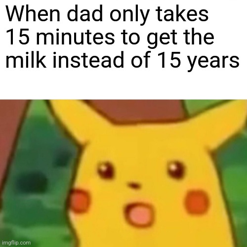 Surprised Pikachu Meme | When dad only takes 15 minutes to get the milk instead of 15 years | image tagged in memes,surprised pikachu | made w/ Imgflip meme maker