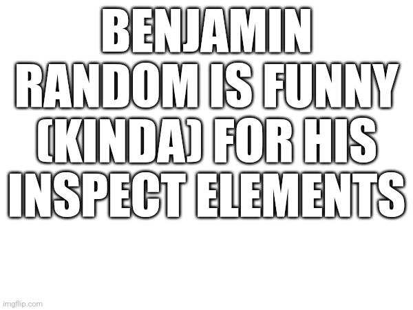 BENJAMIN RANDOM IS FUNNY (KINDA) FOR HIS INSPECT ELEMENTS | made w/ Imgflip meme maker