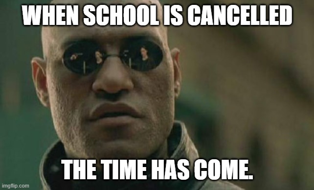 When schoool is cancelled | WHEN SCHOOL IS CANCELLED; THE TIME HAS COME. | image tagged in memes,matrix morpheus | made w/ Imgflip meme maker
