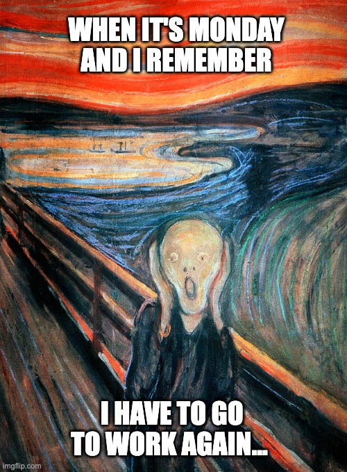I Scream When it's Monday | WHEN IT'S MONDAY
AND I REMEMBER; I HAVE TO GO TO WORK AGAIN... | image tagged in edvard munch scream,work,working,monday mornings | made w/ Imgflip meme maker