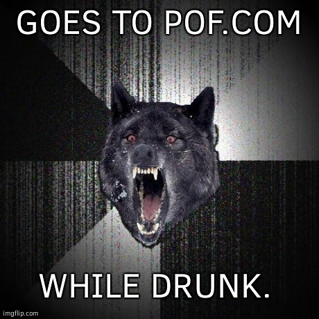 Insanity Wolf Meme | GOES TO POF.COM WHILE DRUNK. | image tagged in memes,insanity wolf | made w/ Imgflip meme maker