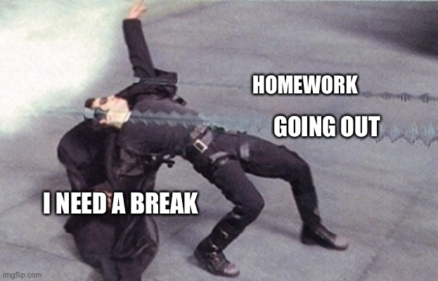 mmm schoolwork avoidance | HOMEWORK; GOING OUT; I NEED A BREAK | image tagged in neo dodging a bullet matrix | made w/ Imgflip meme maker