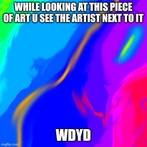 WHILE LOOKING AT THIS PIECE OF ART U SEE THE ARTIST NEXT TO IT; WDYD | made w/ Imgflip meme maker