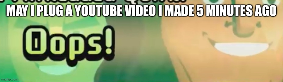 Oops! | MAY I PLUG A YOUTUBE VIDEO I MADE 5 MINUTES AGO | image tagged in oops | made w/ Imgflip meme maker