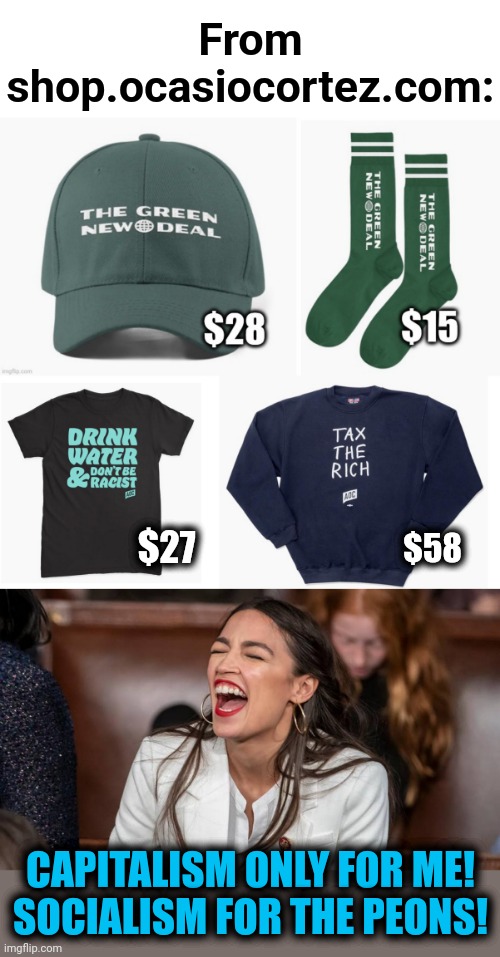 How to make bank while promoting socialism | From shop.ocasiocortez.com:; $27; $58; CAPITALISM ONLY FOR ME!
SOCIALISM FOR THE PEONS! | image tagged in aoc braying donkey-style,memes,aoc,alexandria ocasio-cortez,socialism,hypocrisy | made w/ Imgflip meme maker